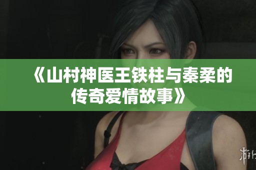 《山村神医王铁柱与秦柔的传奇爱情故事》
