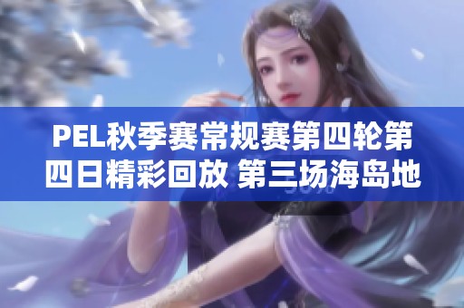 PEL秋季赛常规赛第四轮第四日精彩回放 第三场海岛地图激烈对决