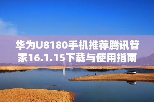 华为U8180手机推荐腾讯管家16.1.15下载与使用指南