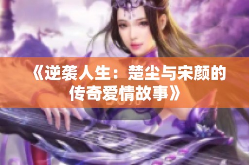 《逆袭人生：楚尘与宋颜的传奇爱情故事》