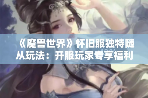 《魔兽世界》怀旧服独特随从玩法：开服玩家专享福利揭秘