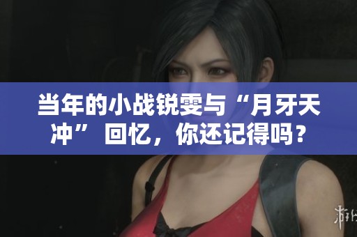 当年的小战锐雯与“月牙天冲” 回忆，你还记得吗？