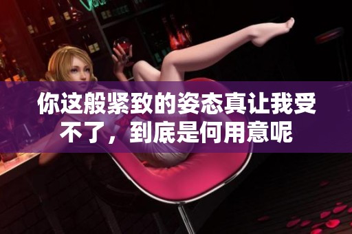 你这般紧致的姿态真让我受不了，到底是何用意呢