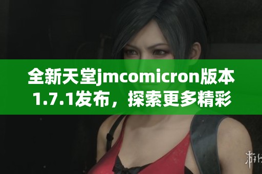 全新天堂jmcomicron版本1.7.1发布，探索更多精彩功能与体验