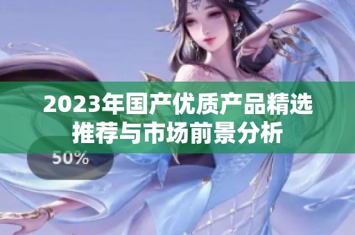 2023年国产优质产品精选推荐与市场前景分析