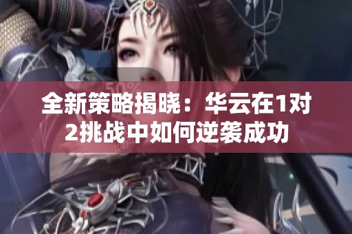 全新策略揭晓：华云在1对2挑战中如何逆袭成功