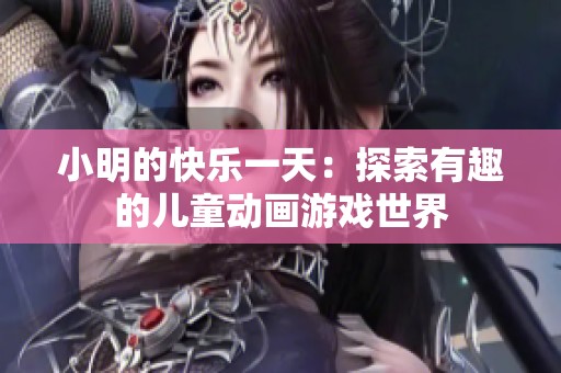 小明的快乐一天：探索有趣的儿童动画游戏世界
