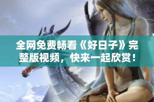 全网免费畅看《好日子》完整版视频，快来一起欣赏！