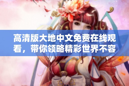 高清版大地中文免费在线观看，带你领略精彩世界不容错过