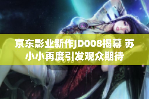 京东影业新作JD008揭幕 苏小小再度引发观众期待