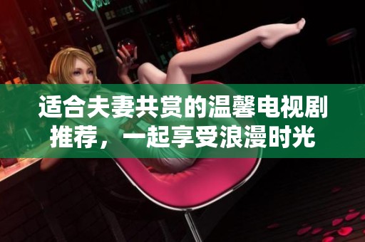 适合夫妻共赏的温馨电视剧推荐，一起享受浪漫时光