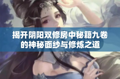 揭开阴阳双修房中秘籍九卷的神秘面纱与修炼之道