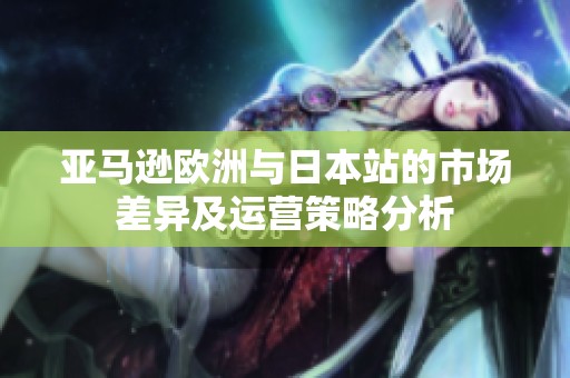 亚马逊欧洲与日本站的市场差异及运营策略分析