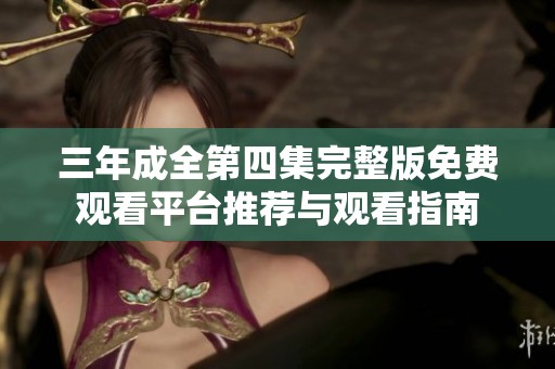 三年成全第四集完整版免费观看平台推荐与观看指南