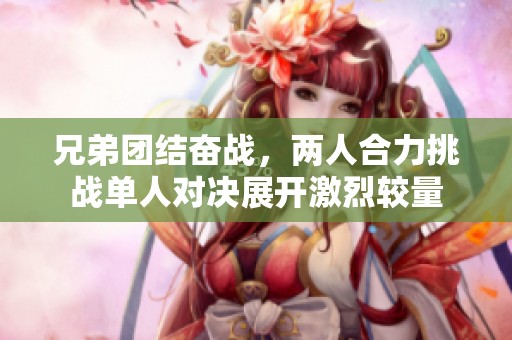兄弟团结奋战，两人合力挑战单人对决展开激烈较量