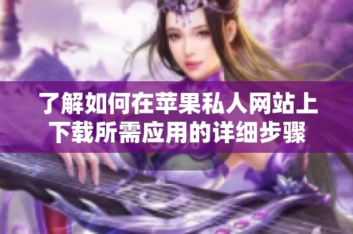 了解如何在苹果私人网站上下载所需应用的详细步骤