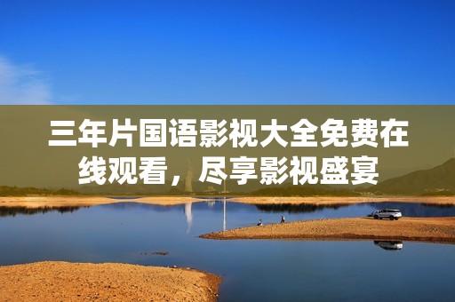 三年片国语影视大全免费在线观看，尽享影视盛宴