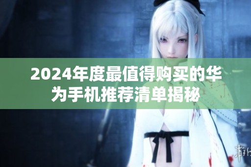 2024年度最值得购买的华为手机推荐清单揭秘