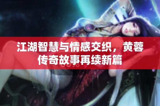 江湖智慧与情感交织，黄蓉传奇故事再续新篇