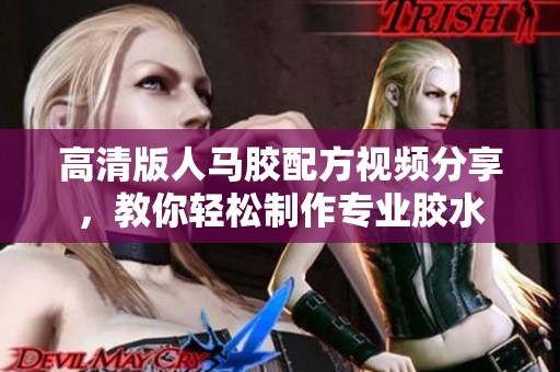 高清版人马胶配方视频分享，教你轻松制作专业胶水