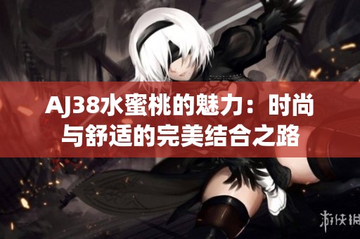 AJ38水蜜桃的魅力：时尚与舒适的完美结合之路