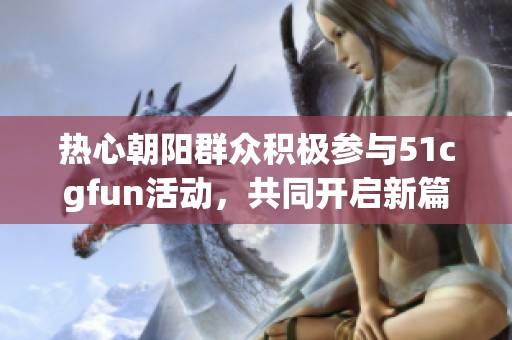 热心朝阳群众积极参与51cgfun活动，共同开启新篇章