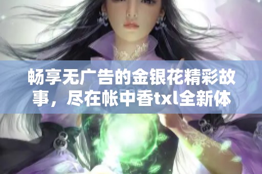 畅享无广告的金银花精彩故事，尽在帐中香txl全新体验