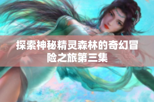 探索神秘精灵森林的奇幻冒险之旅第三集