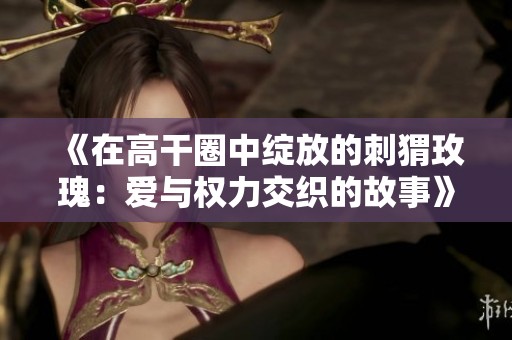 《在高干圈中绽放的刺猬玫瑰：爱与权力交织的故事》