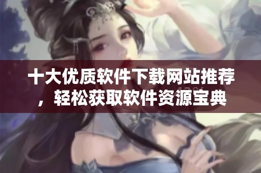 十大优质软件下载网站推荐，轻松获取软件资源宝典