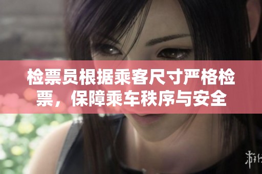 检票员根据乘客尺寸严格检票，保障乘车秩序与安全