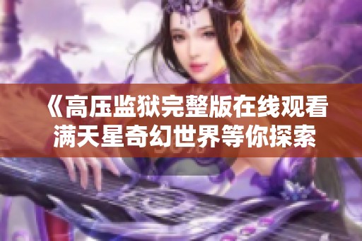 《高压监狱完整版在线观看 满天星奇幻世界等你探索》