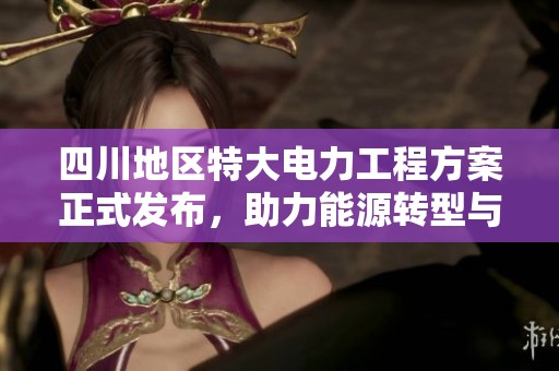 四川地区特大电力工程方案正式发布，助力能源转型与发展
