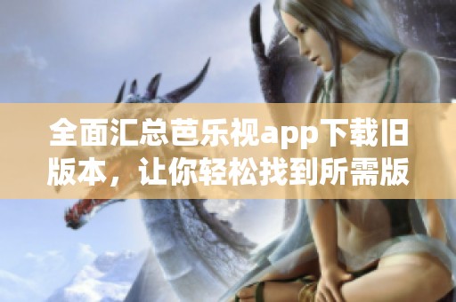 全面汇总芭乐视app下载旧版本，让你轻松找到所需版本