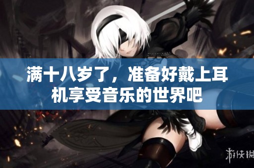 满十八岁了，准备好戴上耳机享受音乐的世界吧