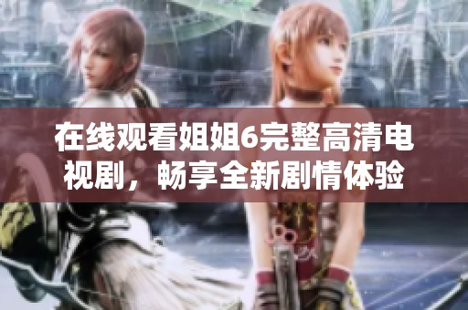 在线观看姐姐6完整高清电视剧，畅享全新剧情体验