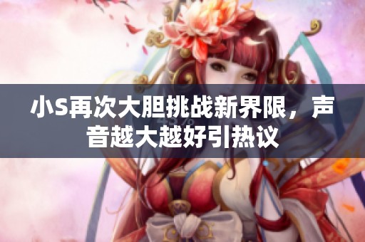 小S再次大胆挑战新界限，声音越大越好引热议
