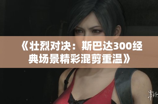 《壮烈对决：斯巴达300经典场景精彩混剪重温》