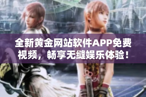 全新黄金网站软件APP免费视频，畅享无缝娱乐体验！