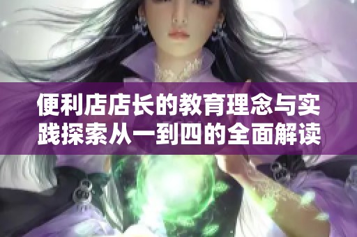 便利店店长的教育理念与实践探索从一到四的全面解读