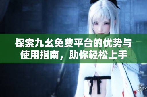 探索九幺免费平台的优势与使用指南，助你轻松上手