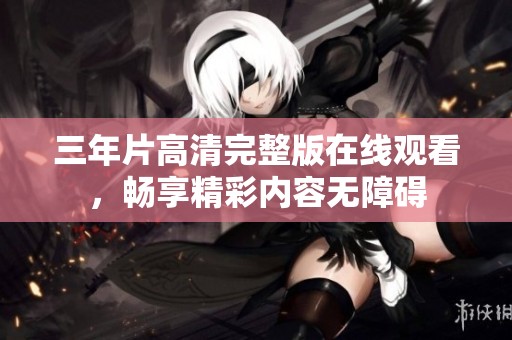 三年片高清完整版在线观看，畅享精彩内容无障碍