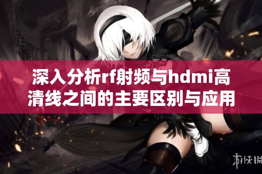 深入分析rf射频与hdmi高清线之间的主要区别与应用场景