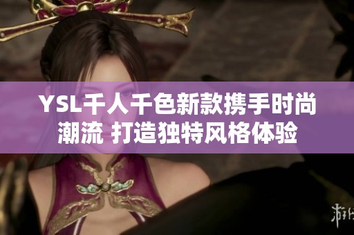 YSL千人千色新款携手时尚潮流 打造独特风格体验