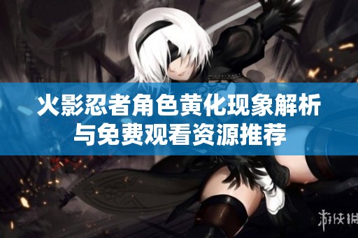 火影忍者角色黄化现象解析与免费观看资源推荐