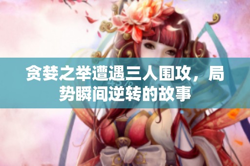 贪婪之举遭遇三人围攻，局势瞬间逆转的故事