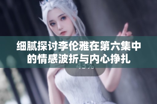细腻探讨李伦雅在第六集中的情感波折与内心挣扎