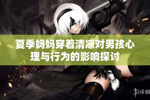 夏季妈妈穿着清凉对男孩心理与行为的影响探讨