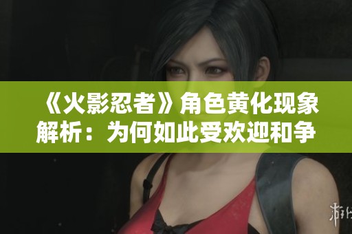 《火影忍者》角色黄化现象解析：为何如此受欢迎和争议