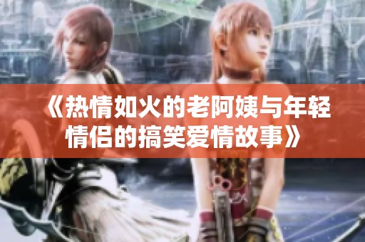 《热情如火的老阿姨与年轻情侣的搞笑爱情故事》